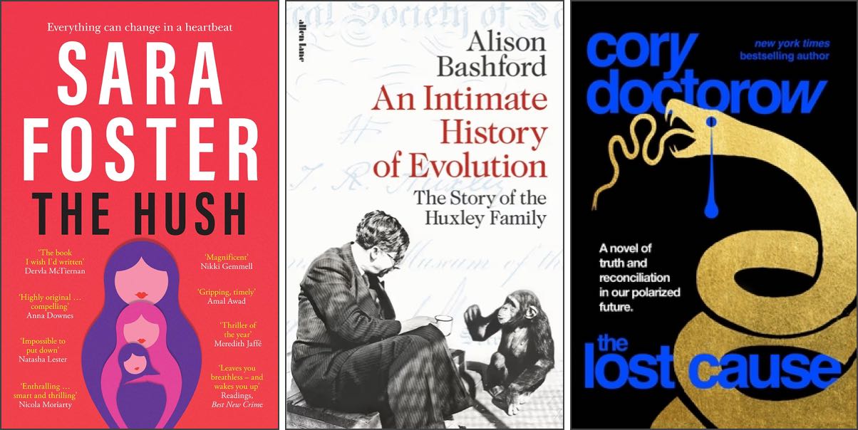 Covers of three books: ‘Hush’ by Sarah Foster, ‘An Intimate History of Evolution’ by Alison Bashford, and ‘The Lost Cause’ by Corey Doctorow